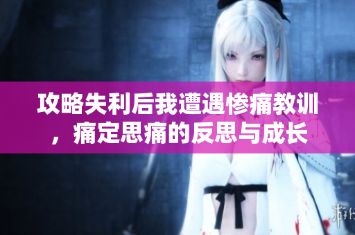 攻略失利后我遭遇惨痛教训，痛定思痛的反思与成长