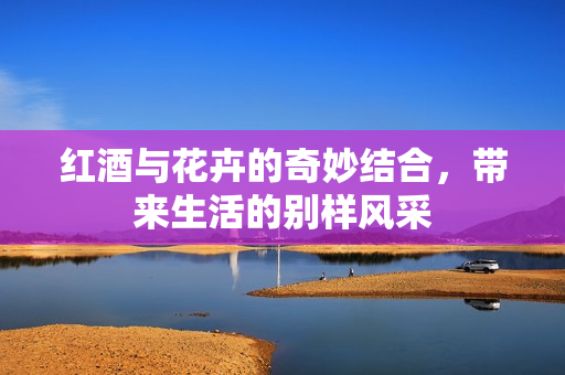 红酒与花卉的奇妙结合，带来生活的别样风采