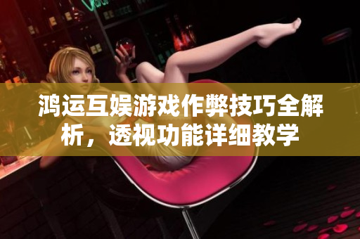鸿运互娱游戏作弊技巧全解析，透视功能详细教学
