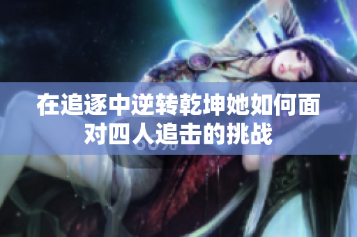 在追逐中逆转乾坤她如何面对四人追击的挑战