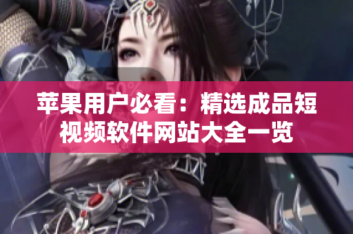 苹果用户必看：精选成品短视频软件网站大全一览