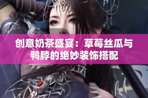 创意奶茶盛宴：草莓丝瓜与鸭脖的绝妙装饰搭配