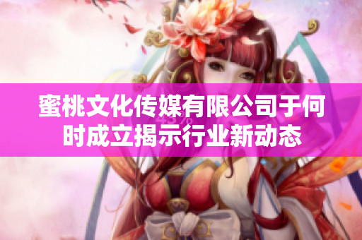 蜜桃文化传媒有限公司于何时成立揭示行业新动态