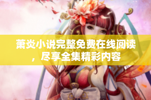 萧炎小说完整免费在线阅读，尽享全集精彩内容