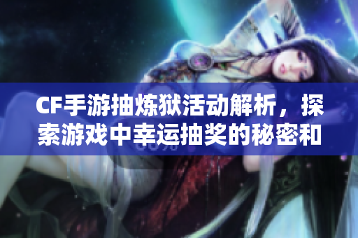 CF手游抽炼狱活动解析，探索游戏中幸运抽奖的秘密和玩法