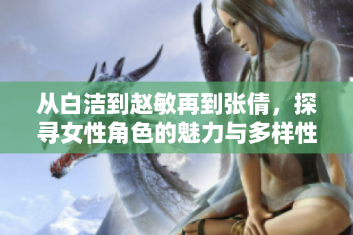从白洁到赵敏再到张倩，探寻女性角色的魅力与多样性