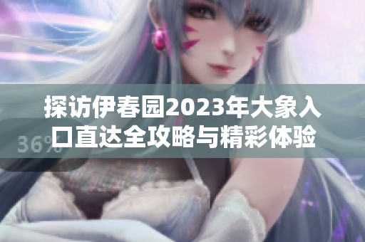 探访伊春园2023年大象入口直达全攻略与精彩体验