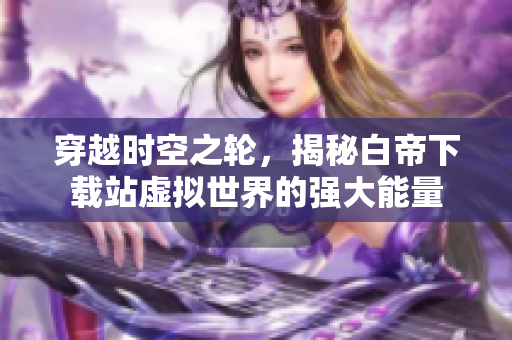 穿越时空之轮，揭秘白帝下载站虚拟世界的强大能量