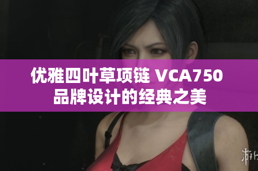 优雅四叶草项链 VCA750 品牌设计的经典之美