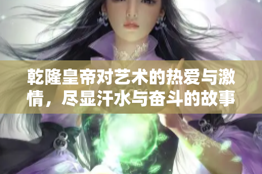 乾隆皇帝对艺术的热爱与激情，尽显汗水与奋斗的故事