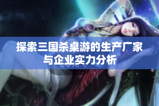 探索三国杀桌游的生产厂家与企业实力分析