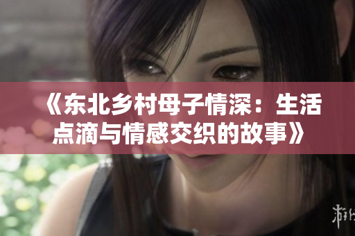 《东北乡村母子情深：生活点滴与情感交织的故事》