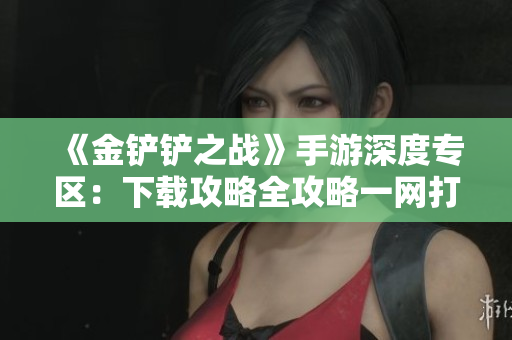 《金铲铲之战》手游深度专区：下载攻略全攻略一网打尽