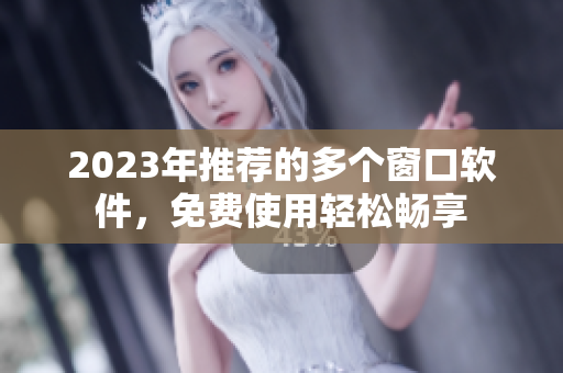 2023年推荐的多个窗口软件，免费使用轻松畅享