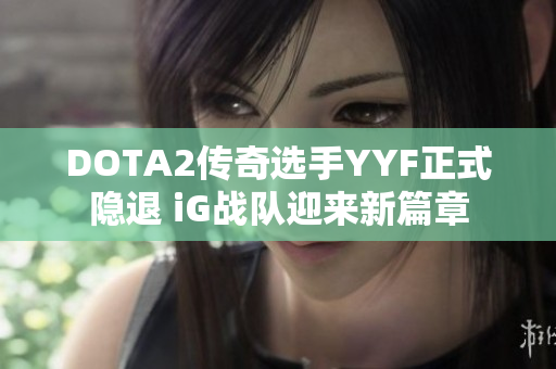 DOTA2传奇选手YYF正式隐退 iG战队迎来新篇章