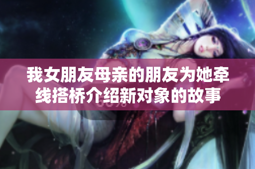 我女朋友母亲的朋友为她牵线搭桥介绍新对象的故事