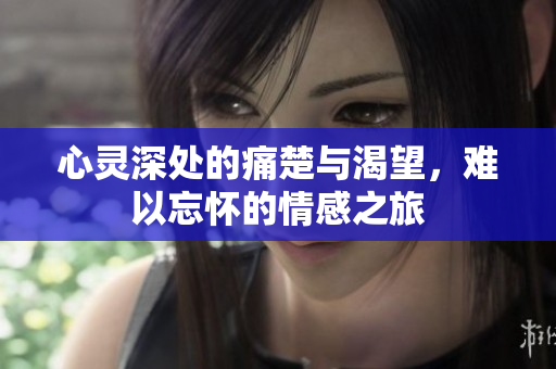 心灵深处的痛楚与渴望，难以忘怀的情感之旅