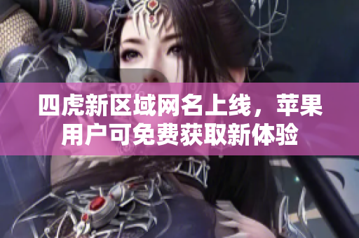 四虎新区域网名上线，苹果用户可免费获取新体验