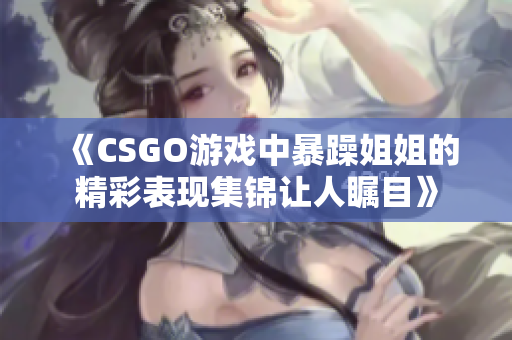 《CSGO游戏中暴躁姐姐的精彩表现集锦让人瞩目》