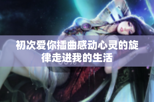 初次爱你插曲感动心灵的旋律走进我的生活