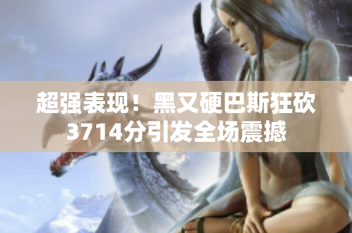 超强表现！黑又硬巴斯狂砍3714分引发全场震撼