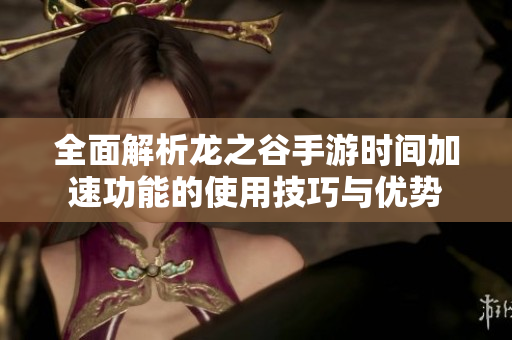 全面解析龙之谷手游时间加速功能的使用技巧与优势