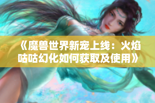 《魔兽世界新宠上线：火焰咕咕幻化如何获取及使用》