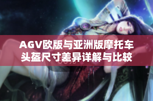 AGV欧版与亚洲版摩托车头盔尺寸差异详解与比较