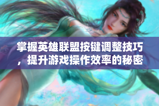 掌握英雄联盟按键调整技巧，提升游戏操作效率的秘密分享
