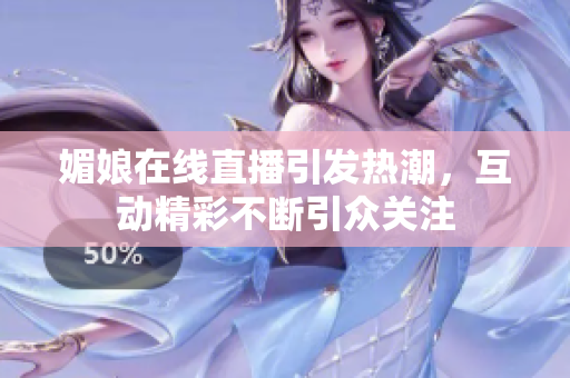 媚娘在线直播引发热潮，互动精彩不断引众关注