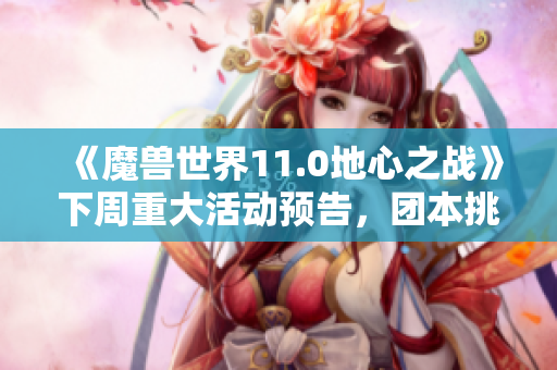 《魔兽世界11.0地心之战》下周重大活动预告，团本挑战再升级