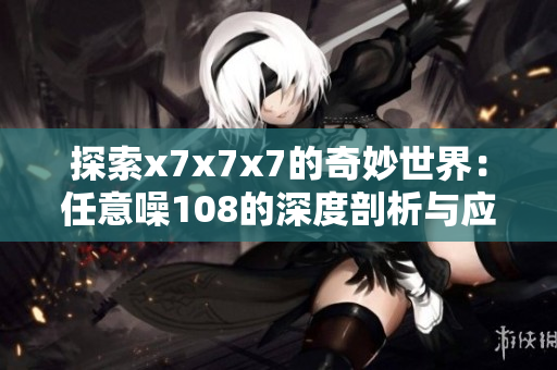 探索x7x7x7的奇妙世界：任意噪108的深度剖析与应用