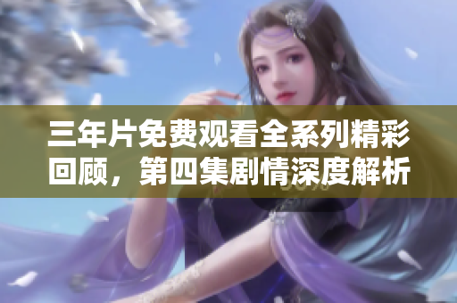 三年片免费观看全系列精彩回顾，第四集剧情深度解析