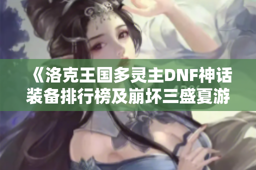 《洛克王国多灵主DNF神话装备排行榜及崩坏三盛夏游乐攻略》