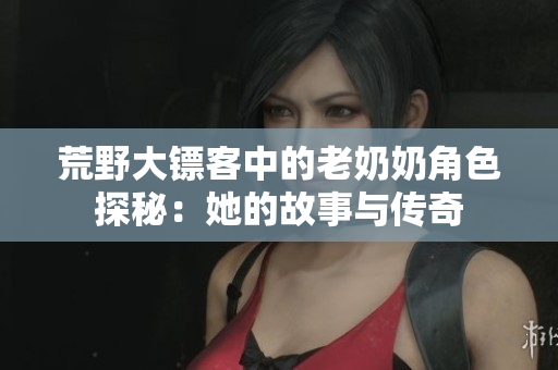 荒野大镖客中的老奶奶角色探秘：她的故事与传奇