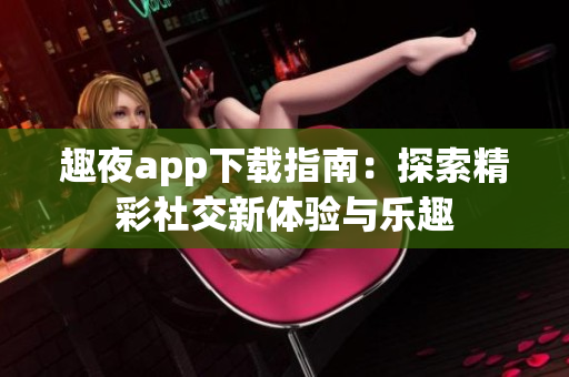 趣夜app下载指南：探索精彩社交新体验与乐趣