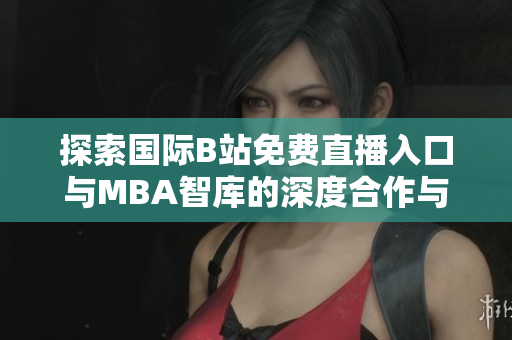 探索国际B站免费直播入口与MBA智库的深度合作与资源共享