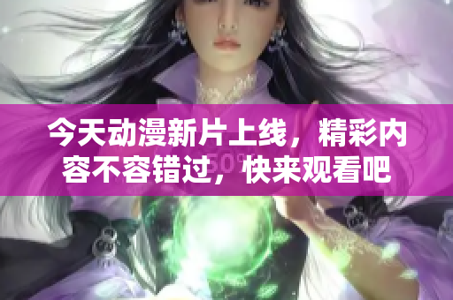 今天动漫新片上线，精彩内容不容错过，快来观看吧