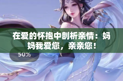 在爱的怀抱中剖析亲情：妈妈我爱您，亲亲您！