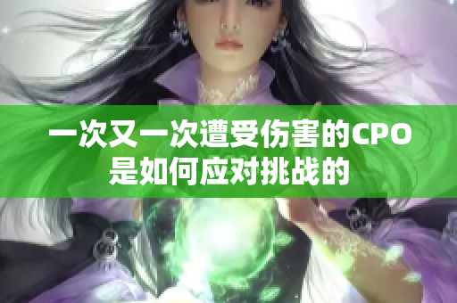 一次又一次遭受伤害的CPO是如何应对挑战的