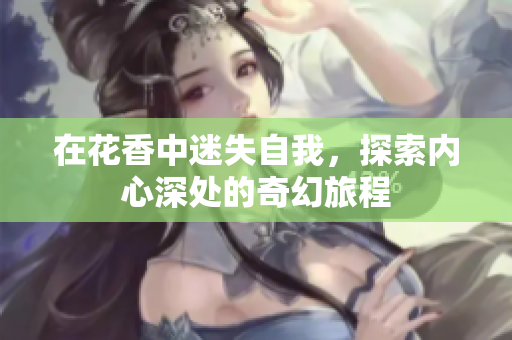 在花香中迷失自我，探索内心深处的奇幻旅程