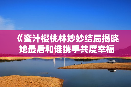 《蜜汁樱桃林妙妙结局揭晓 她最后和谁携手共度幸福时光》