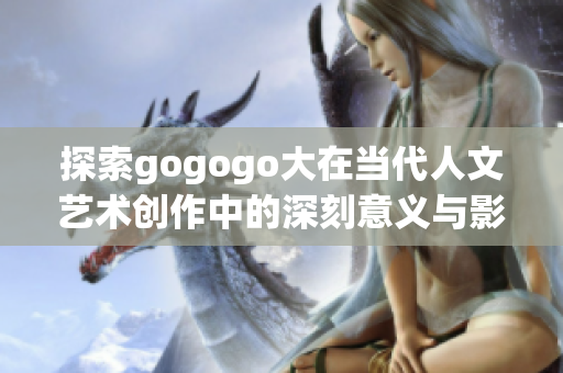 探索gogogo大在当代人文艺术创作中的深刻意义与影响
