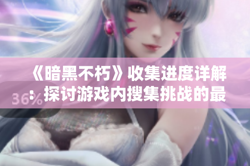 《暗黑不朽》收集进度详解：探讨游戏内搜集挑战的最新动态与变化