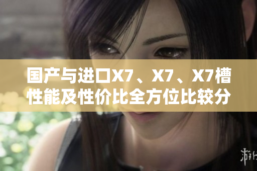 国产与进口X7、X7、X7槽性能及性价比全方位比较分析