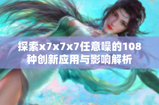 探索x7x7x7任意噪的108种创新应用与影响解析