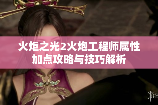 火炬之光2火炮工程师属性加点攻略与技巧解析