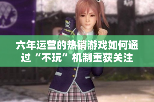 六年运营的热销游戏如何通过“不玩”机制重获关注