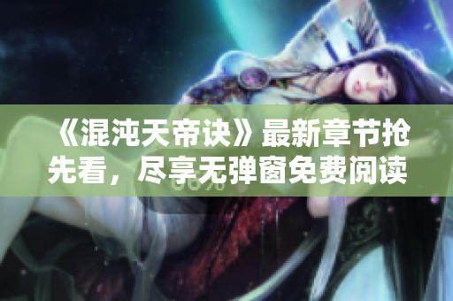 《混沌天帝诀》最新章节抢先看，尽享无弹窗免费阅读乐趣