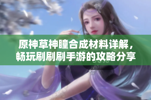 原神草神瞳合成材料详解，畅玩刷刷刷手游的攻略分享